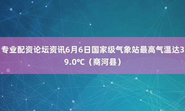 专业配资论坛资讯6月6日国家级气象站最高气温达39.0℃（商河县）