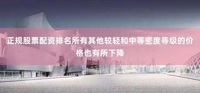 正规股票配资排名所有其他较轻和中等密度等级的价格也有所下降