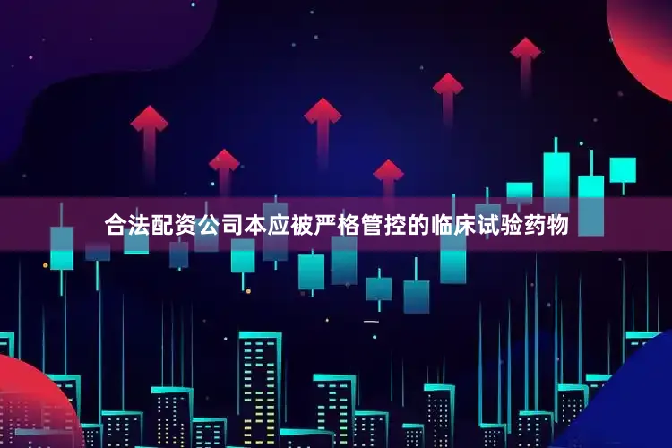 合法配资公司　　本应被严格管控的临床试验药物