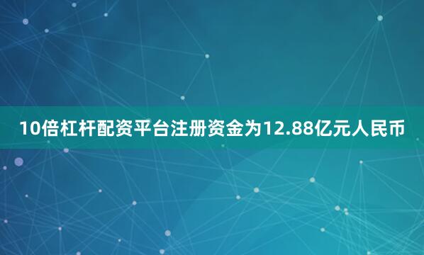 10倍杠杆配资平台注册资金为12.88亿元人民币