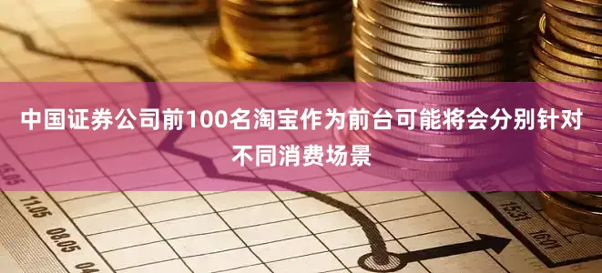 中国证券公司前100名淘宝作为前台可能将会分别针对不同消费场景
