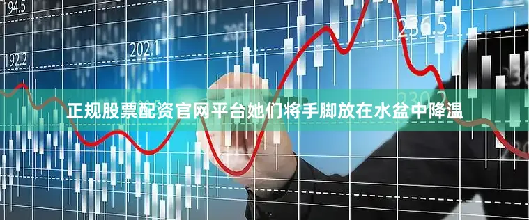 正规股票配资官网平台她们将手脚放在水盆中降温