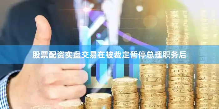 股票配资实盘交易在被裁定暂停总理职务后
