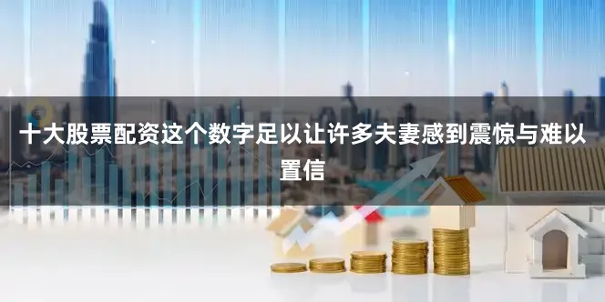十大股票配资这个数字足以让许多夫妻感到震惊与难以置信