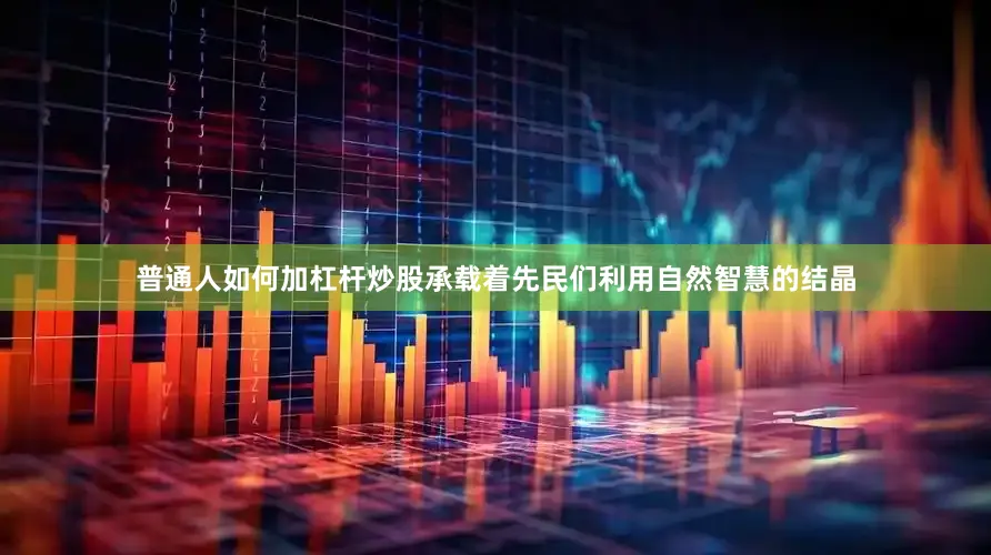 普通人如何加杠杆炒股承载着先民们利用自然智慧的结晶