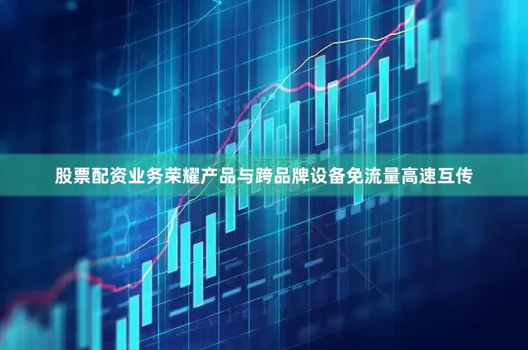 股票配资业务荣耀产品与跨品牌设备免流量高速互传