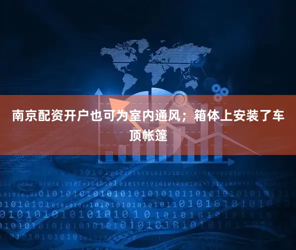 南京配资开户也可为室内通风；箱体上安装了车顶帐篷