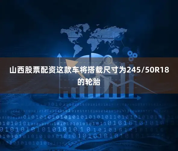 山西股票配资这款车将搭载尺寸为245/50R18的轮胎