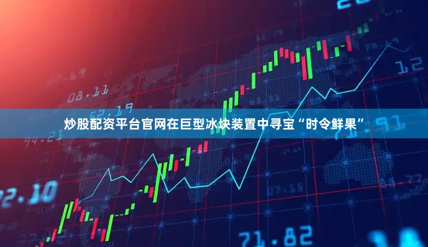 炒股配资平台官网在巨型冰块装置中寻宝“时令鲜果”