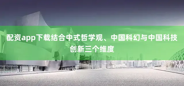 配资app下载结合中式哲学观、中国科幻与中国科技创新三个维度