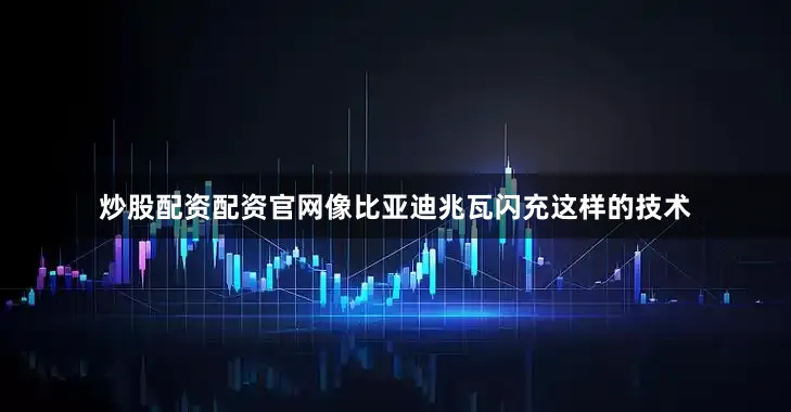 炒股配资配资官网像比亚迪兆瓦闪充这样的技术