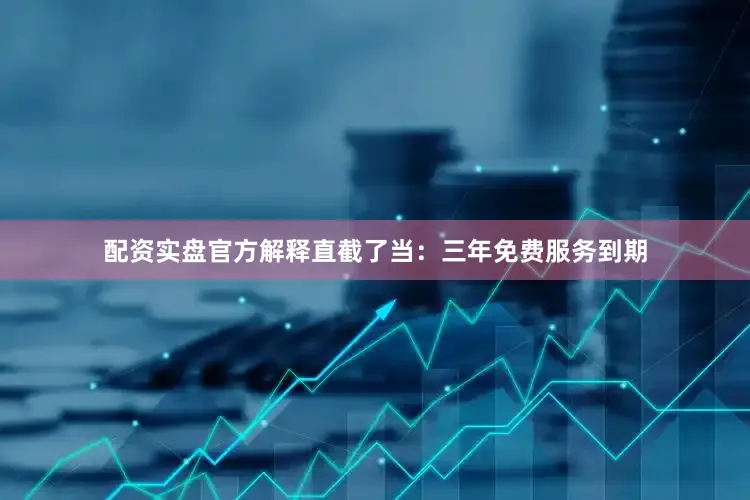 配资实盘官方解释直截了当：三年免费服务到期