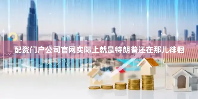 配资门户公司官网实际上就是特朗普还在那儿徘徊