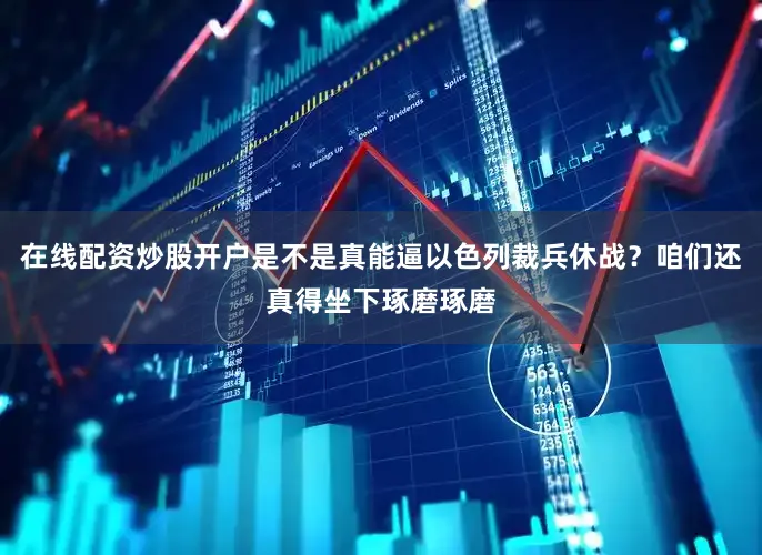在线配资炒股开户是不是真能逼以色列裁兵休战？咱们还真得坐下琢磨琢磨