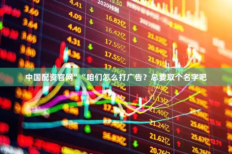 中国配资官网”“咱们怎么打广告？总要取个名字吧