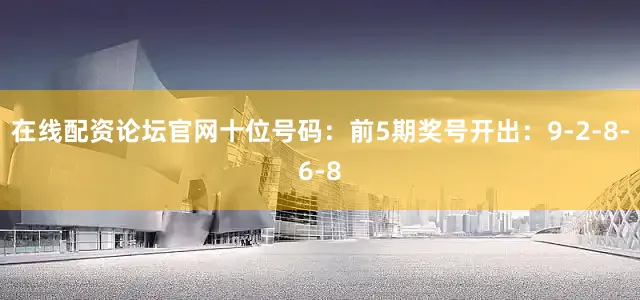 在线配资论坛官网　　十位号码：前5期奖号开出：9-2-8-6-8