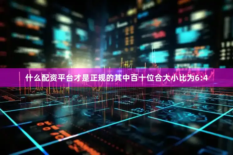 什么配资平台才是正规的其中百十位合大小比为6:4