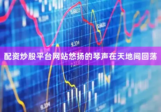 配资炒股平台网站悠扬的琴声在天地间回荡