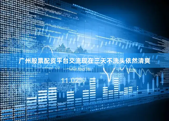 广州股票配资平台交流现在三天不洗头依然清爽