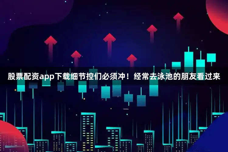 股票配资app下载细节控们必须冲！经常去泳池的朋友看过来