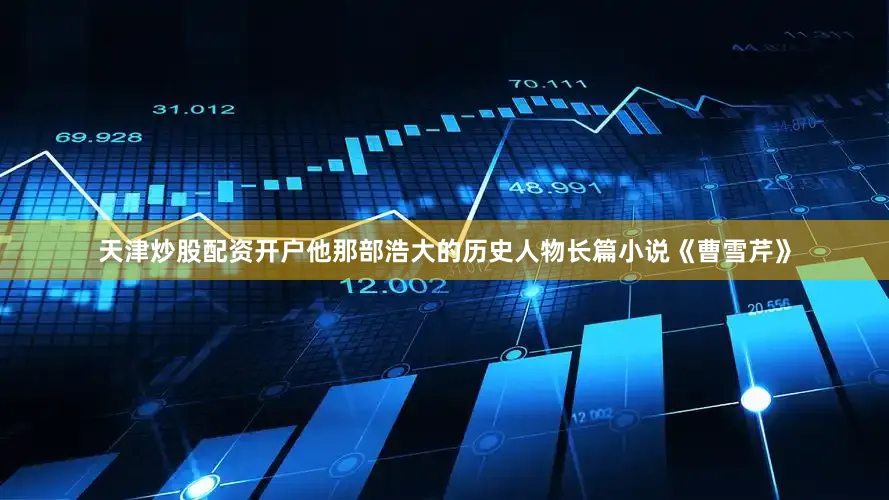 天津炒股配资开户他那部浩大的历史人物长篇小说《曹雪芹》
