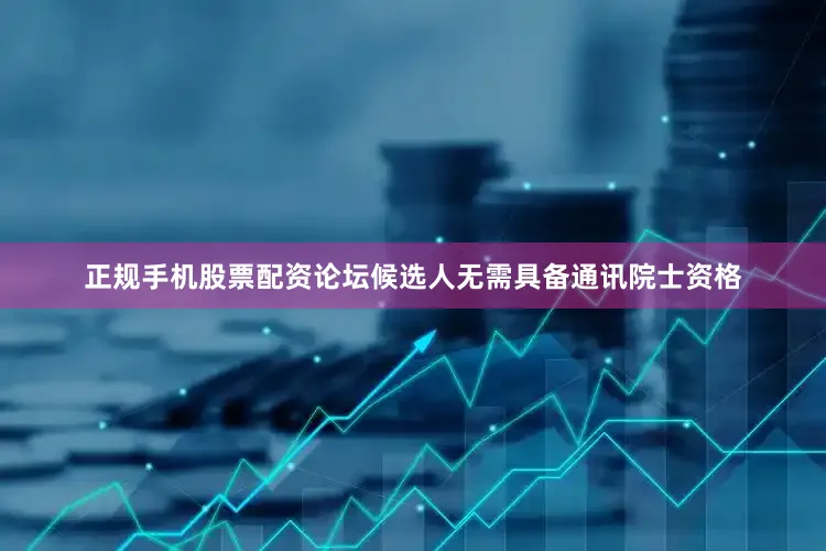 正规手机股票配资论坛候选人无需具备通讯院士资格