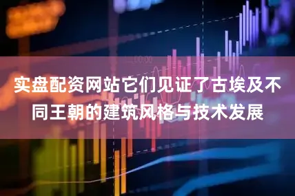 实盘配资网站它们见证了古埃及不同王朝的建筑风格与技术发展
