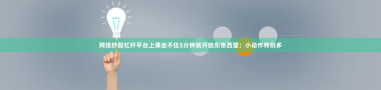 网络炒股杠杆平台上课坐不住5分钟就开始东张西望；小动作特别多