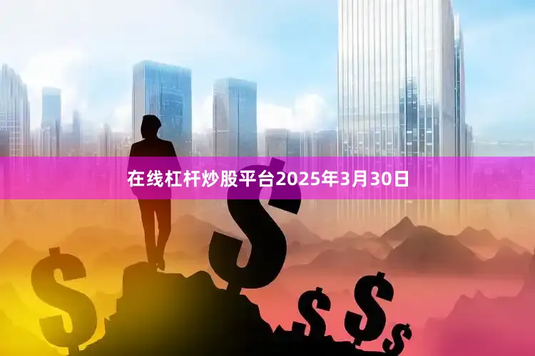 在线杠杆炒股平台2025年3月30日