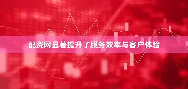 配资网显著提升了服务效率与客户体验