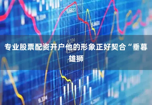 专业股票配资开户他的形象正好契合“垂暮雄狮