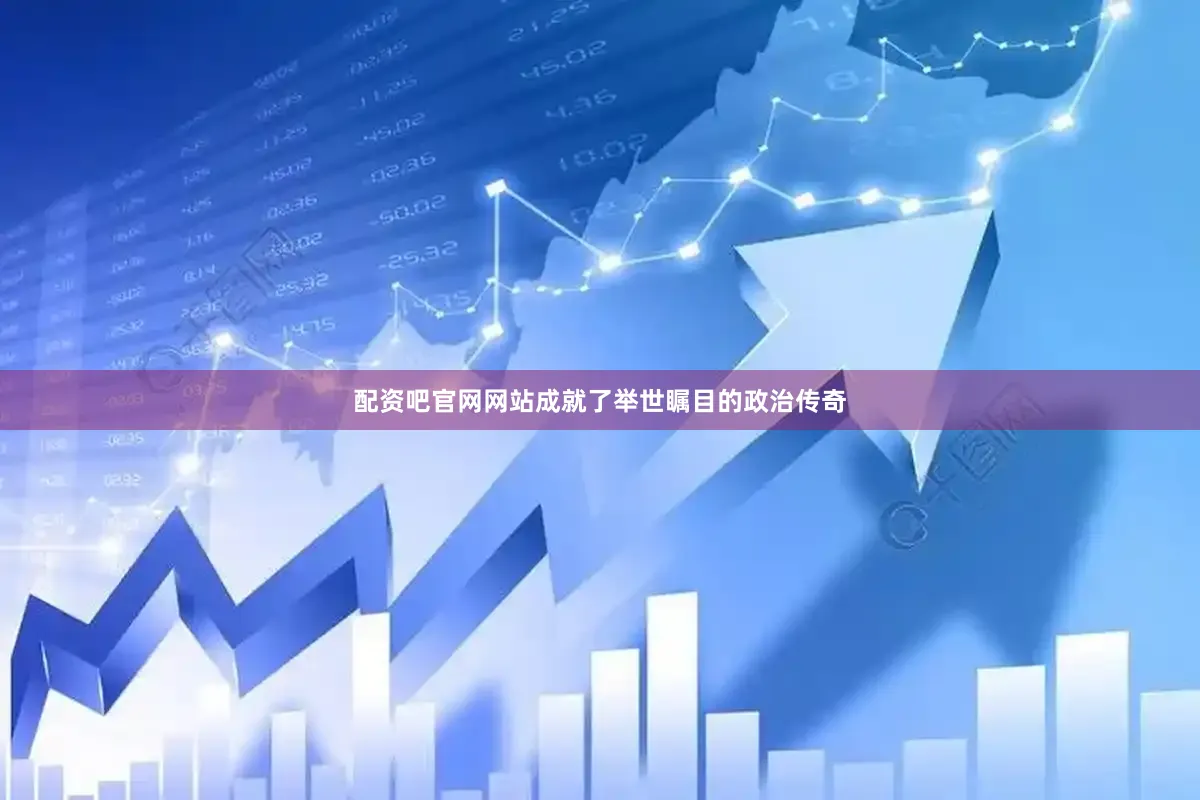 配资吧官网网站成就了举世瞩目的政治传奇