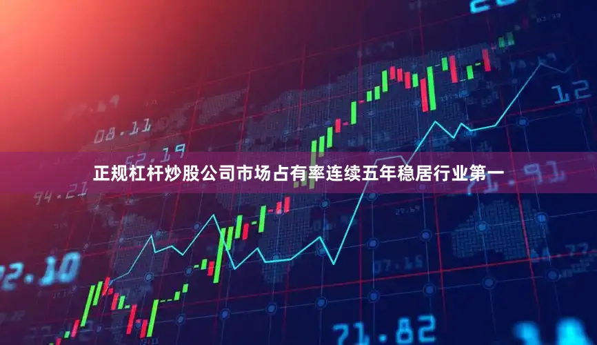 正规杠杆炒股公司市场占有率连续五年稳居行业第一