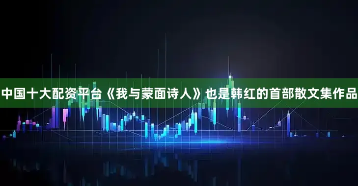 中国十大配资平台《我与蒙面诗人》也是韩红的首部散文集作品