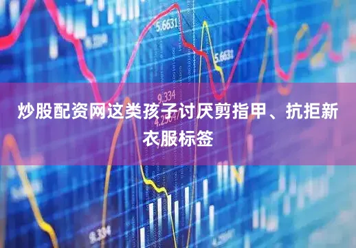 炒股配资网这类孩子讨厌剪指甲、抗拒新衣服标签