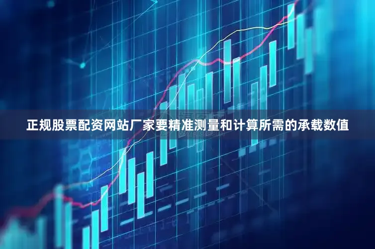 正规股票配资网站厂家要精准测量和计算所需的承载数值