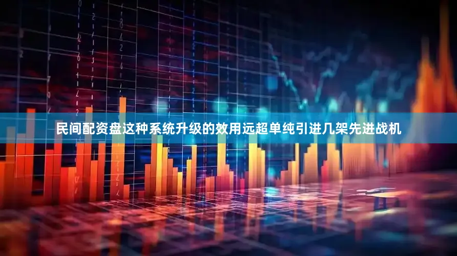 民间配资盘这种系统升级的效用远超单纯引进几架先进战机