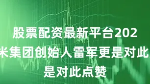 股票配资最新平台2024小米集团创始人雷军更是对此点赞
