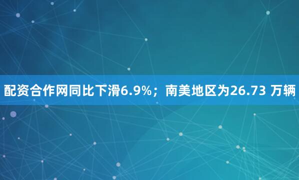配资合作网同比下滑6.9%；南美地区为26.73 万辆