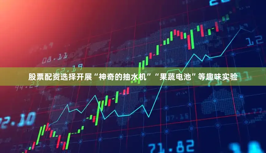 股票配资选择开展“神奇的抽水机”“果蔬电池”等趣味实验