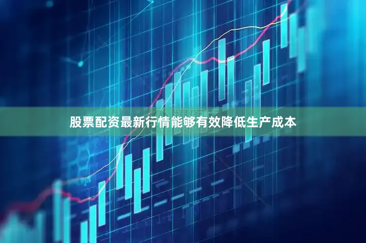 股票配资最新行情能够有效降低生产成本