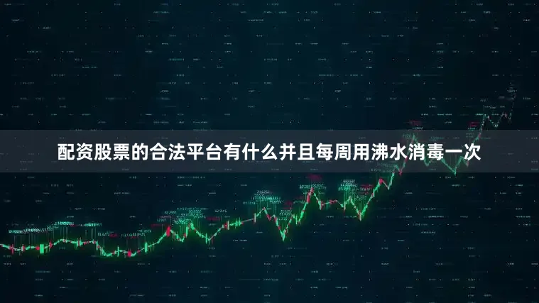 配资股票的合法平台有什么并且每周用沸水消毒一次