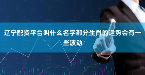 辽宁配资平台叫什么名字部分生肖的运势会有一些波动