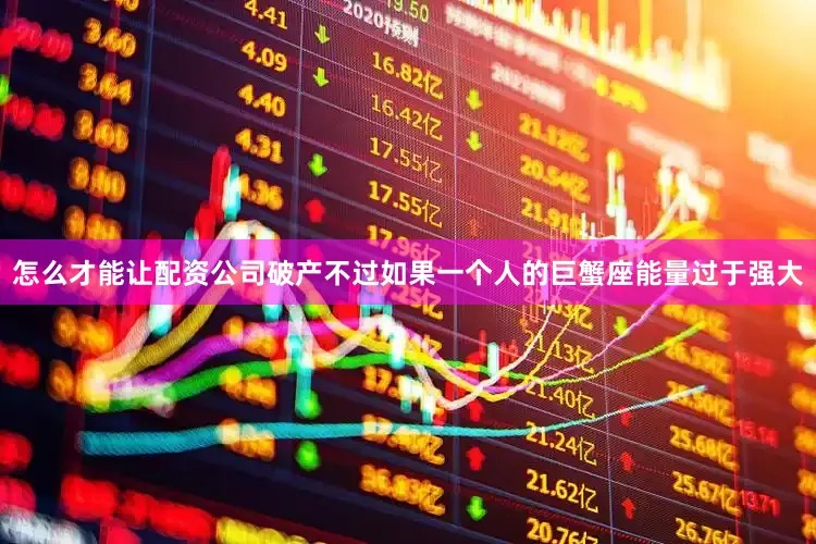 怎么才能让配资公司破产不过如果一个人的巨蟹座能量过于强大