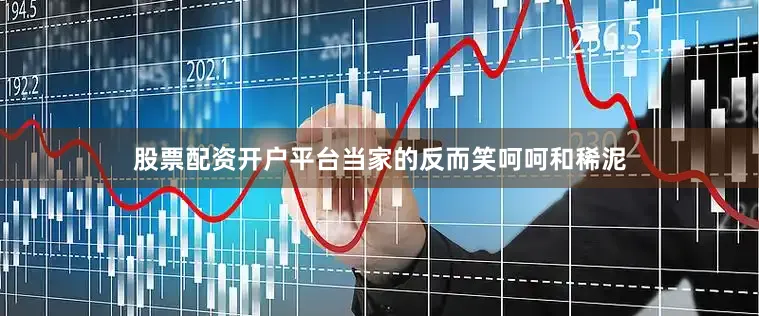 股票配资开户平台当家的反而笑呵呵和稀泥