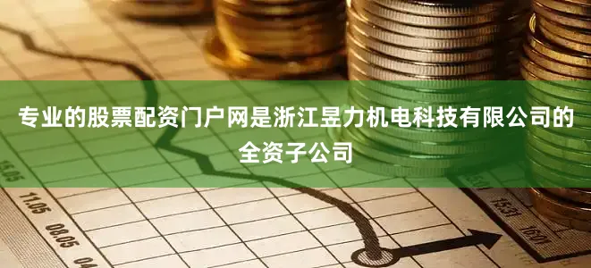 专业的股票配资门户网是浙江昱力机电科技有限公司的全资子公司
