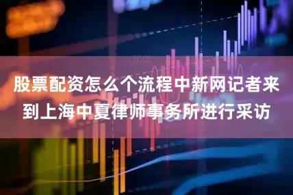 股票配资怎么个流程中新网记者来到上海中夏律师事务所进行采访