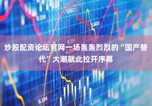 炒股配资论坛官网一场轰轰烈烈的“国产替代”大潮就此拉开序幕
