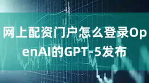 网上配资门户怎么登录OpenAI的GPT-5发布