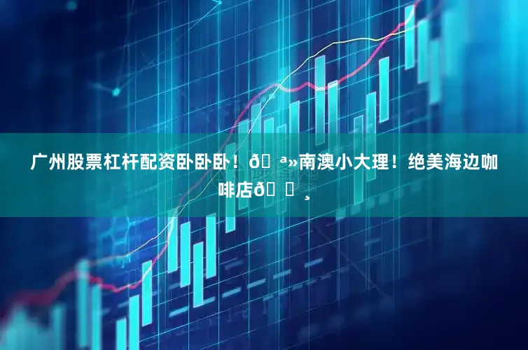 广州股票杠杆配资卧卧卧！🪻南澳小大理！绝美海边咖啡店🍸